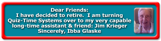 Dear Friends: I have decided to retire. I am turning Quiz-Time Systems over to my very capable long-time assistant & friend: Jim Krieger Sincerely, Ibba Glaske